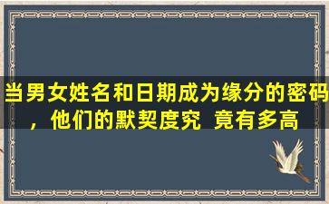 当男女姓名和日期成为缘分的密码，他们的默契度究  竟有多高 